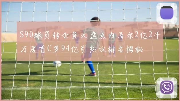 S90球员转会费大盘点内马尔2亿2千万居首C罗94亿引热议排名揭秘